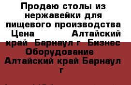 Продаю столы из нержавейки для пищевого производства › Цена ­ 1 000 - Алтайский край, Барнаул г. Бизнес » Оборудование   . Алтайский край,Барнаул г.